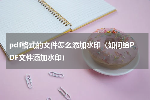 pdf格式的文件怎么添加水印（如何给PDF文件添加水印）