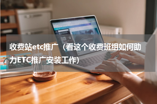 收费站etc推广（看这个收费班组如何助力ETC推广安装工作）