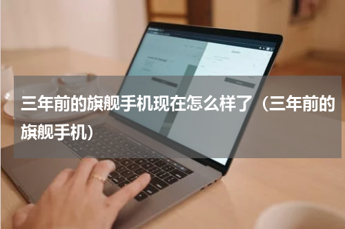 三年前的旗舰手机现在怎么样了（三年前的旗舰手机）