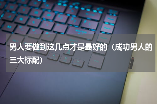 男人要做到这几点才是最好的（成功男人的三大标配）