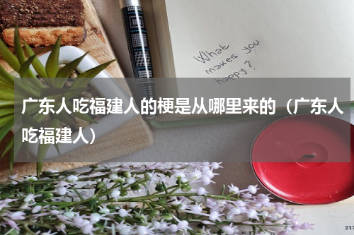 广东人吃福建人的梗是从哪里来的（广东人吃福建人）