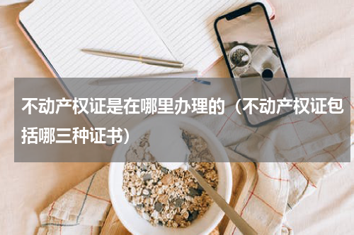 不动产权证是在哪里办理的（不动产权证包括哪三种证书）