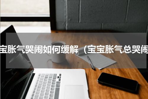 宝宝胀气哭闹如何缓解（宝宝胀气总哭闹）