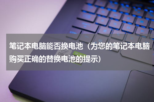 笔记本电脑能否换电池（为您的笔记本电脑购买正确的替换电池的提示）