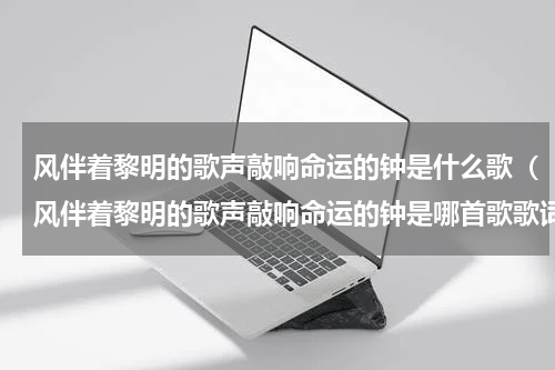 风伴着黎明的歌声敲响命运的钟是什么歌（风伴着黎明的歌声敲响命运的钟是哪首歌歌词）