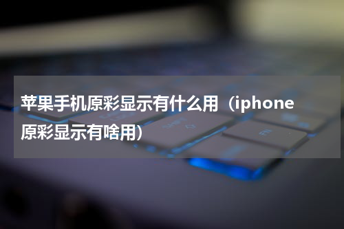 苹果手机原彩显示有什么用（iphone原彩显示有啥用）