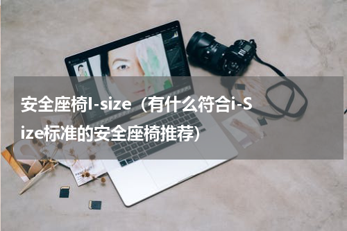 安全座椅I-size（有什么符合i-Size标准的安全座椅推荐）