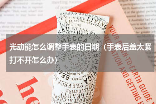 光动能怎么调整手表的日期（手表后盖太紧打不开怎么办）