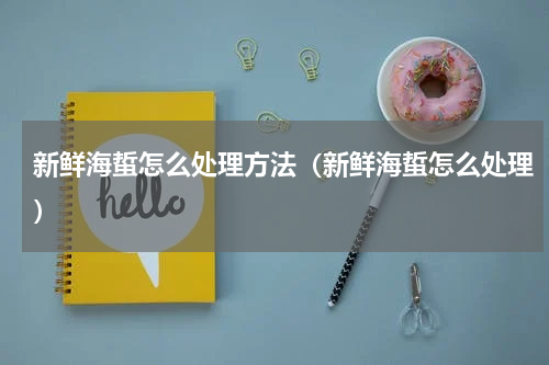 新鲜海蜇怎么处理方法（新鲜海蜇怎么处理）