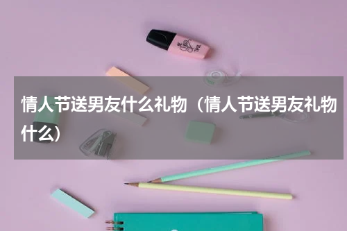 情人节送男友什么礼物（情人节送男友礼物什么）