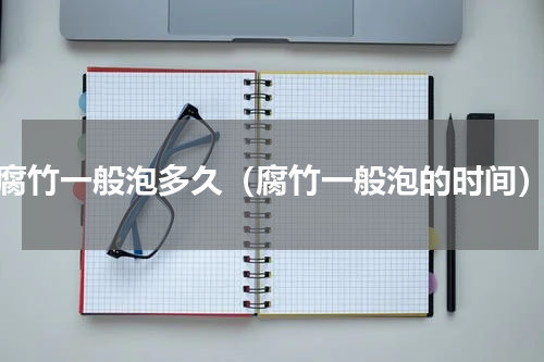 腐竹一般泡多久（腐竹一般泡的时间）