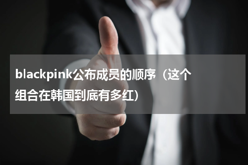 blackpink公布成员的顺序（这个组合在韩国到底有多红）