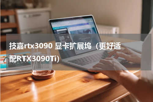 技嘉rtx3090 显卡扩展坞（更好适配RTX3090Ti）