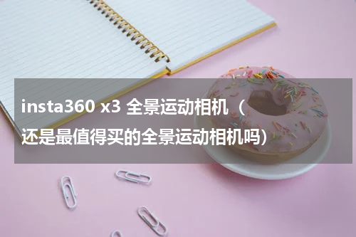 insta360 x3 全景运动相机（还是最值得买的全景运动相机吗）