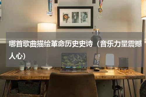 哪首歌曲描绘革命历史史诗（音乐力量震撼人心）