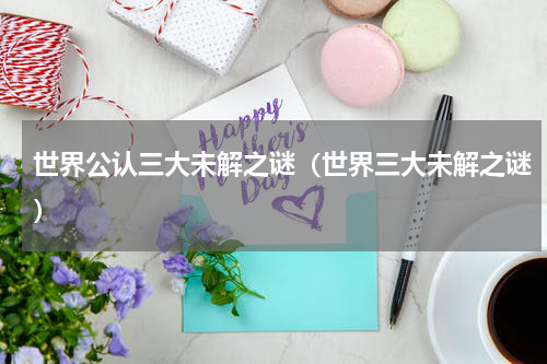 世界公认三大未解之谜（世界三大未解之谜）