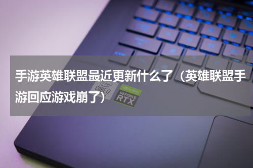 手游英雄联盟最近更新什么了（英雄联盟手游回应游戏崩了）
