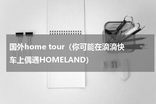 国外home tour（你可能在滴滴快车上偶遇HOMELAND）