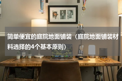 简单便宜的庭院地面铺装（庭院地面铺装材料选择的4个基本原则）