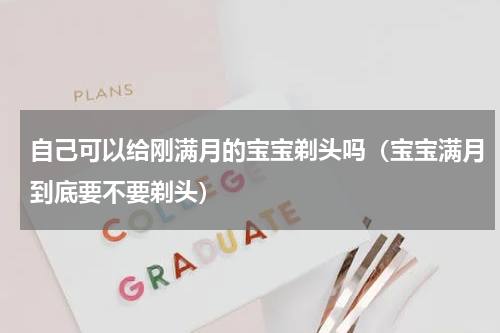 自己可以给刚满月的宝宝剃头吗（宝宝满月到底要不要剃头）