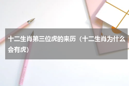 十二生肖第三位虎的来历（十二生肖为什么会有虎）