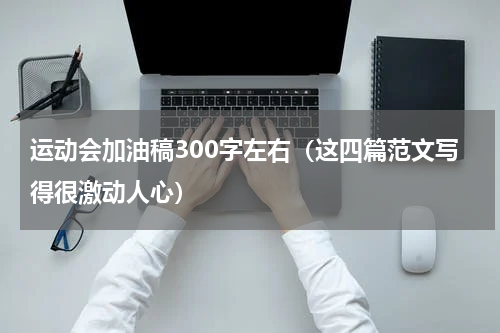 运动会加油稿300字左右（这四篇范文写得很激动人心）