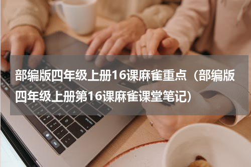 部编版四年级上册16课麻雀重点（部编版四年级上册第16课麻雀课堂笔记）