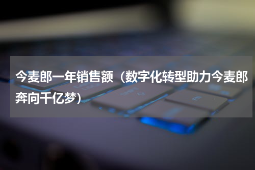 今麦郎一年销售额（数字化转型助力今麦郎奔向千亿梦）