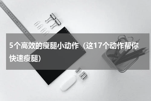 5个高效的瘦腿小动作（这17个动作帮你快速瘦腿）