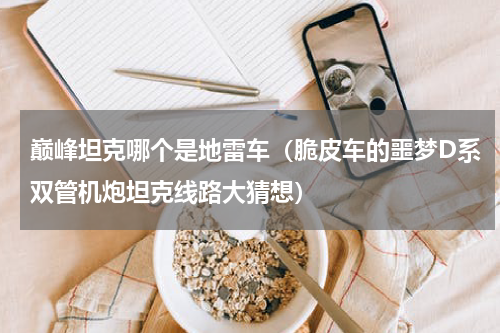 巅峰坦克哪个是地雷车（脆皮车的噩梦D系双管机炮坦克线路大猜想）