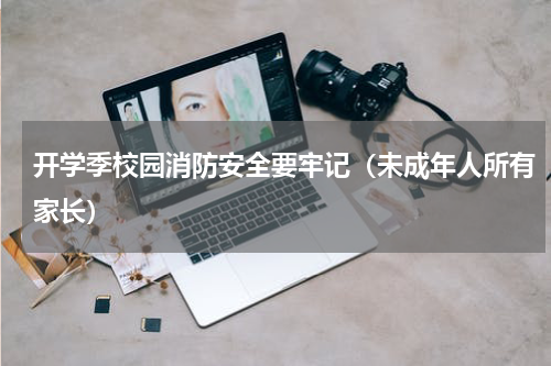 开学季校园消防安全要牢记（未成年人所有家长）