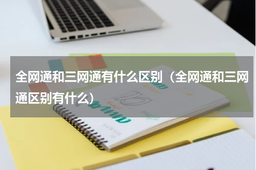 全网通和三网通有什么区别（全网通和三网通区别有什么）