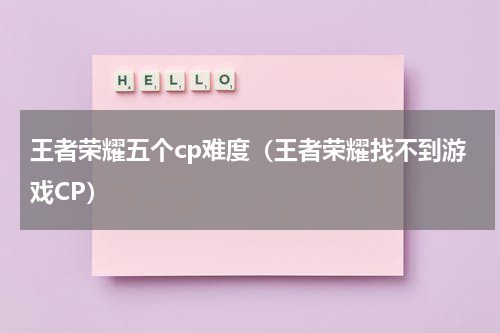 王者荣耀五个cp难度（王者荣耀找不到游戏CP）