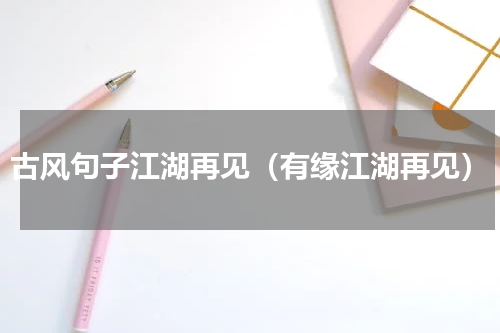 古风句子江湖再见（有缘江湖再见）