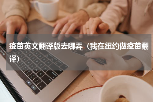 疫苗英文翻译版去哪弄（我在纽约做疫苗翻译）