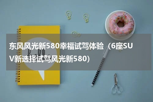 东风风光新580幸福试驾体验（6座SUV新选择试驾风光新580）