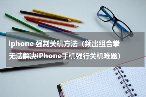 iphone 强制关机方法（频出组合拳无法解决iPhone手机强行关机难题）