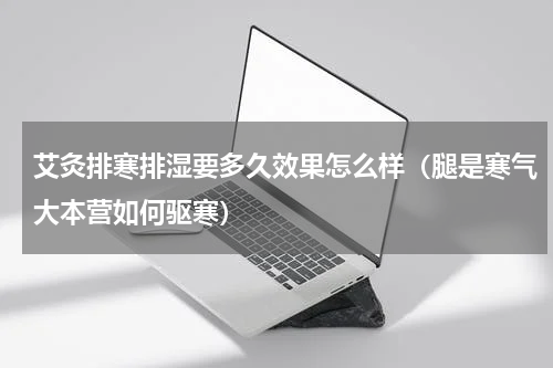 艾灸排寒排湿要多久效果怎么样（腿是寒气大本营如何驱寒）