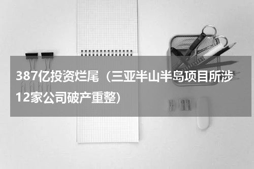 387亿投资烂尾（三亚半山半岛项目所涉12家公司破产重整）