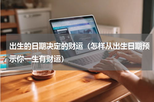 出生的日期决定的财运（怎样从出生日期预示你一生有财运）