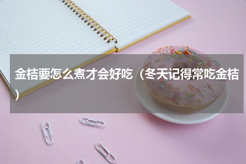 金桔要怎么煮才会好吃（冬天记得常吃金桔）