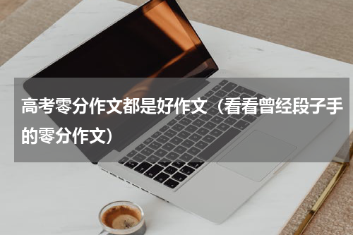 高考零分作文都是好作文（看看曾经段子手的零分作文）