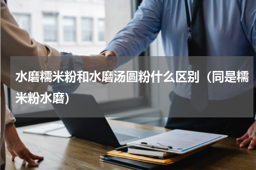 水磨糯米粉和水磨汤圆粉什么区别（同是糯米粉水磨）