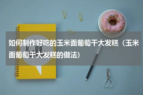 如何制作好吃的玉米面葡萄干大发糕（玉米面葡萄干大发糕的做法）