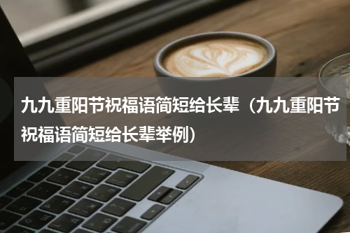 九九重阳节祝福语简短给长辈（九九重阳节祝福语简短给长辈举例）