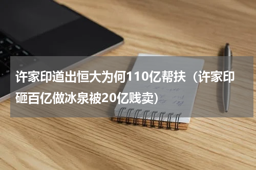 许家印道出恒大为何110亿帮扶（许家印砸百亿做冰泉被20亿贱卖）