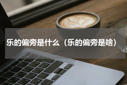 乐的偏旁是什么（乐的偏旁是啥）
