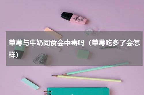 草莓与牛奶同食会中毒吗（草莓吃多了会怎样）
