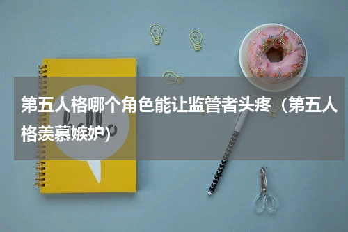 第五人格哪个角色能让监管者头疼（第五人格羡慕嫉妒）