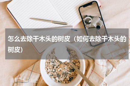 怎么去除干木头的树皮（如何去除干木头的树皮）